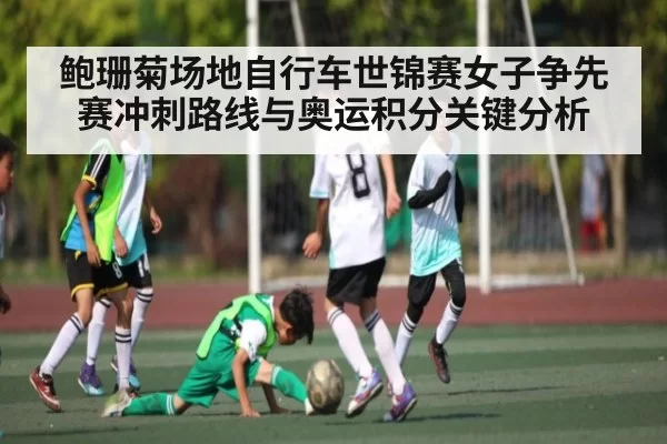 鲍珊菊场地自行车世锦赛女子争先赛冲刺路线与奥运积分关键分析